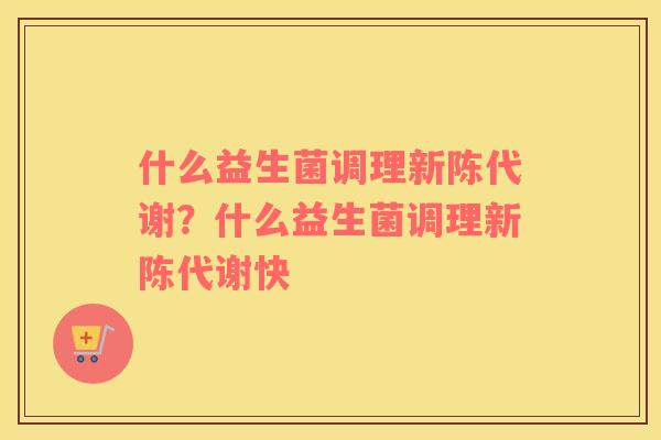什么益生菌调理新陈代谢？什么益生菌调理新陈代谢快