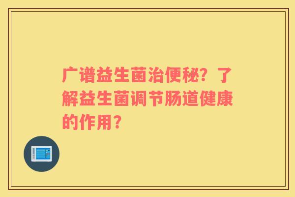 广谱益生菌治便秘？了解益生菌调节肠道健康的作用？