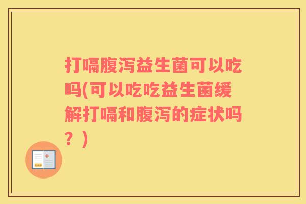 打嗝腹泻益生菌可以吃吗(可以吃吃益生菌缓解打嗝和腹泻的症状吗？)