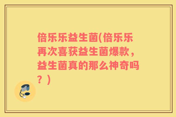 倍乐乐益生菌(倍乐乐再次喜获益生菌爆款，益生菌真的那么神奇吗？)