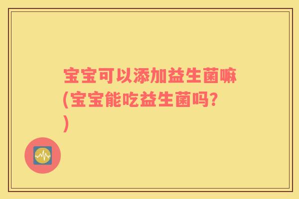 宝宝可以添加益生菌嘛(宝宝能吃益生菌吗？)