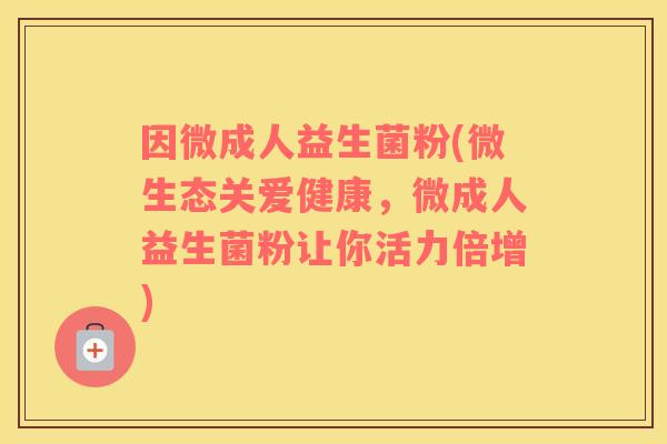 因微成人益生菌粉(微生态关爱健康，微成人益生菌粉让你活力倍增)