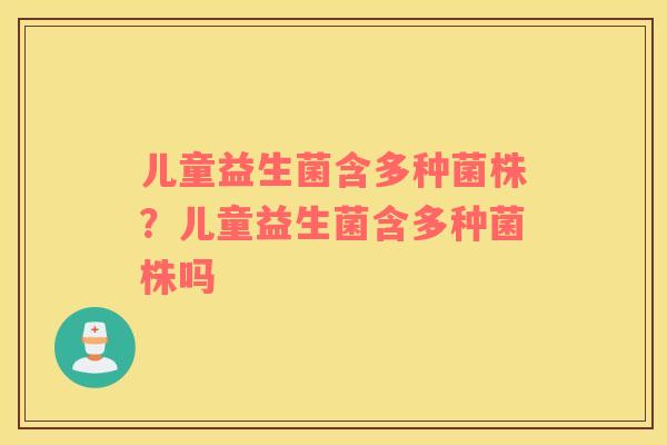 儿童益生菌含多种菌株？儿童益生菌含多种菌株吗