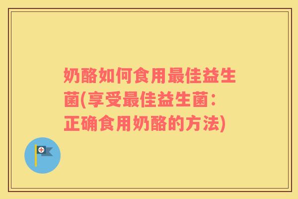 奶酪如何食用最佳益生菌(享受最佳益生菌：正确食用奶酪的方法)