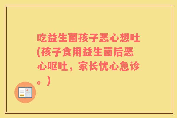 吃益生菌孩子恶心想吐(孩子食用益生菌后恶心呕吐，家长忧心急诊。)