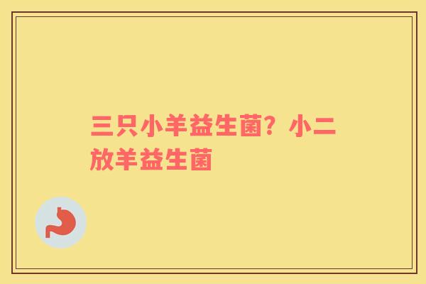 三只小羊益生菌？小二放羊益生菌