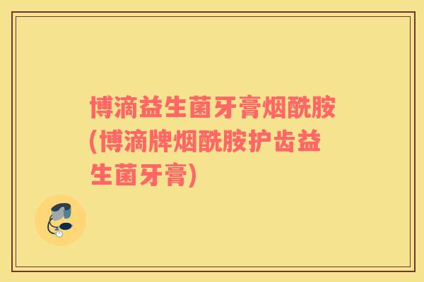 博滴益生菌牙膏烟酰胺(博滴牌烟酰胺护齿益生菌牙膏)