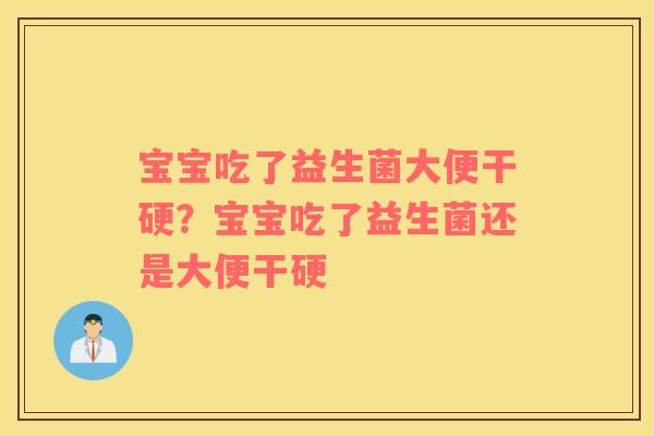 宝宝吃了益生菌大便干硬？宝宝吃了益生菌还是大便干硬