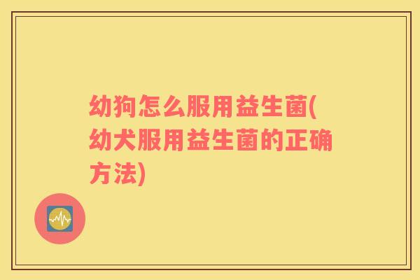 幼狗怎么服用益生菌(幼犬服用益生菌的正确方法)