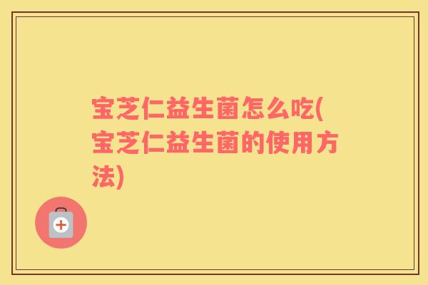 宝芝仁益生菌怎么吃(宝芝仁益生菌的使用方法)