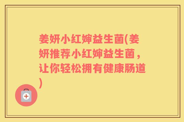 姜妍小红婶益生菌(姜妍推荐小红婶益生菌，让你轻松拥有健康肠道)