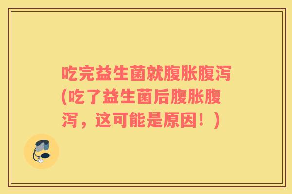 吃完益生菌就腹胀腹泻(吃了益生菌后腹胀腹泻，这可能是原因！)