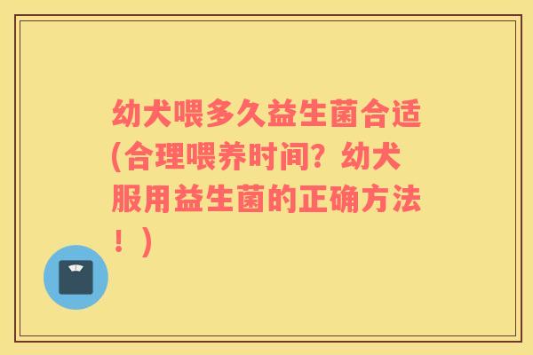 幼犬喂多久益生菌合适(合理喂养时间？幼犬服用益生菌的正确方法！)