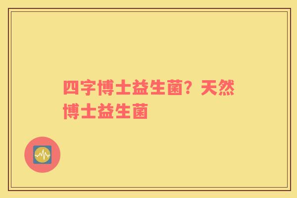 四字博士益生菌？天然博士益生菌