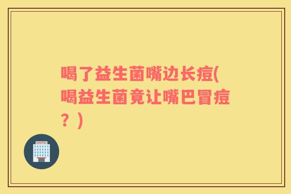 喝了益生菌嘴边长痘(喝益生菌竟让嘴巴冒痘？)