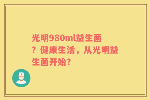 光明980ml益生菌？健康生活，从光明益生菌开始？