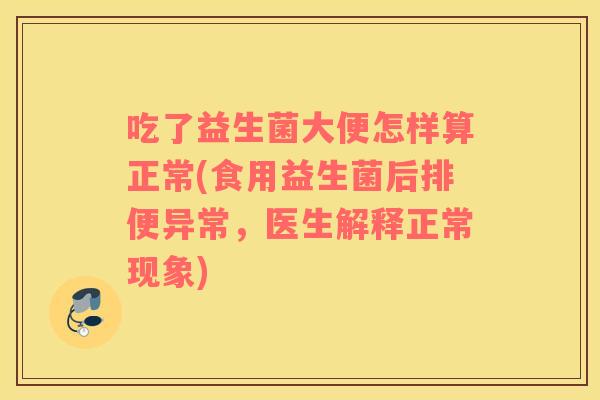 吃了益生菌大便怎样算正常(食用益生菌后排便异常，医生解释正常现象)