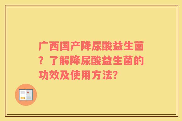 广西国产降尿酸益生菌?了解降尿酸益生菌的功效及使用方法? 广西国产降尿酸益生菌?了解降尿酸益生菌的功效及使用方法?