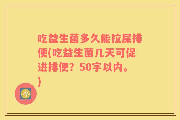 吃益生菌多久能拉屎排便(吃益生菌几天可促进排便？