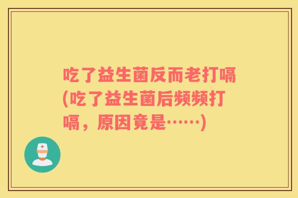 吃了益生菌反而老打嗝(吃了益生菌后频频打嗝，原因竟是……)