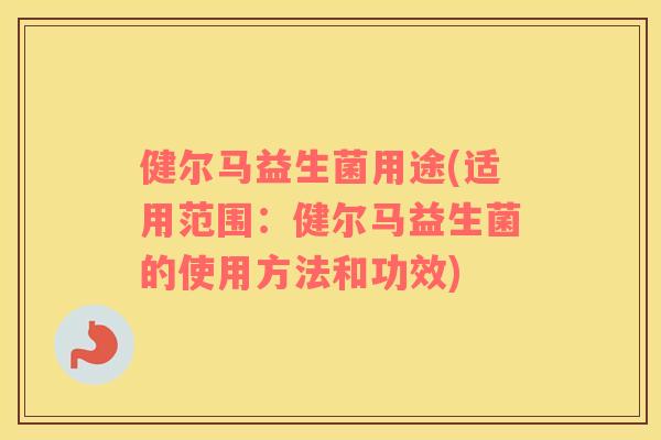 健尔马益生菌用途(适用范围:健尔马益生菌的使用方法和功效) 健尔马益生菌用途(适用范围:健尔马益生菌的使用方法和功效)