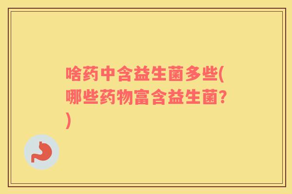 啥药中含益生菌多些(哪些药物富含益生菌？)