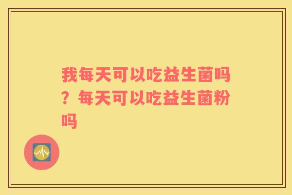 我每天可以吃益生菌吗？每天可以吃益生菌粉吗