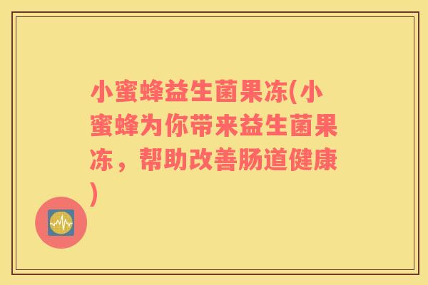 小蜜蜂益生菌果冻(小蜜蜂为你带来益生菌果冻，帮助改善肠道健康)