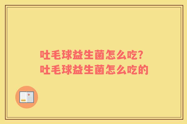 吐毛球益生菌怎么吃？吐毛球益生菌怎么吃的