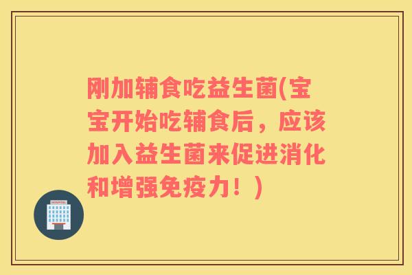 刚加辅食吃益生菌(宝宝开始吃辅食后，应该加入益生菌来促进消化和增强免疫力！)