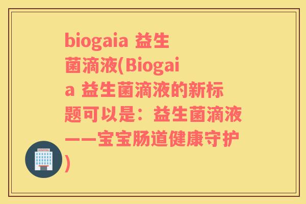 biogaia 益生菌滴液(Biogaia 益生菌滴液的新标题可以是：益生菌滴液——宝宝肠道健康守护)