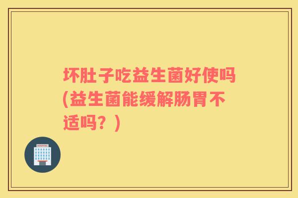 坏肚子吃益生菌好使吗(益生菌能缓解肠胃不适吗？)