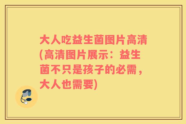大人吃益生菌图片高清(高清图片展示：益生菌不只是孩子的必需，大人也需要)