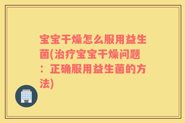 宝宝干燥怎么服用益生菌(治疗宝宝干燥问题：正确服用益生菌的方法)