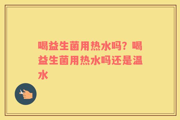 喝益生菌用热水吗？喝益生菌用热水吗还是温水