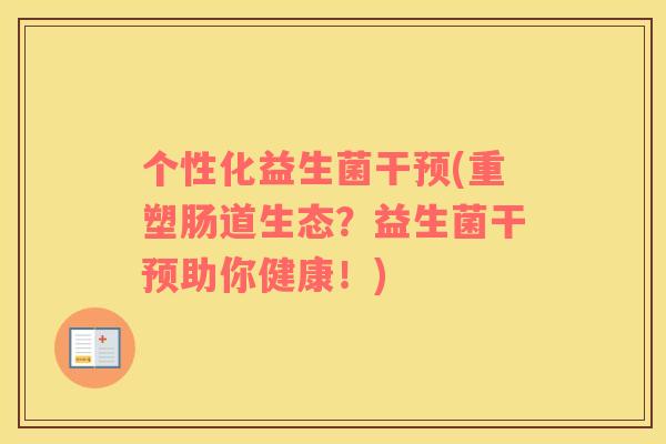 个性化益生菌干预(重塑肠道生态？益生菌干预助你健康！)