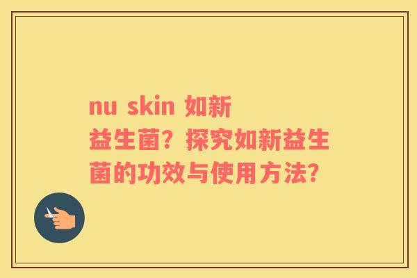 nu skin 如新益生菌？探究如新益生菌的功效与使用方法？