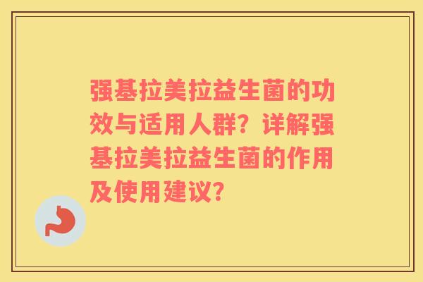 强基拉美拉益生菌的功效与适用人群？详解强基拉美拉益生菌的作用及使用建议？