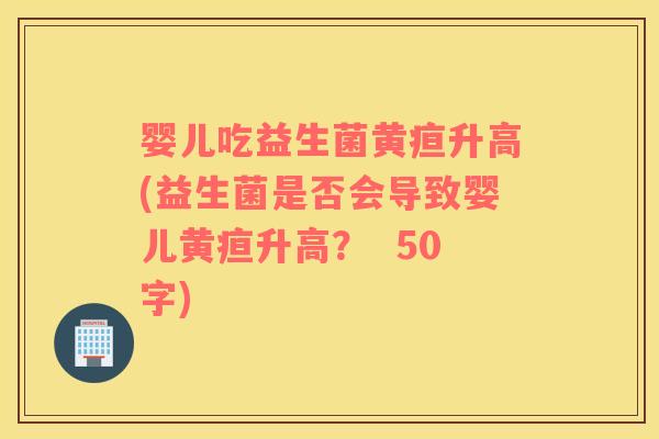 婴儿吃益生菌黄疸升高(益生菌是否会导致婴儿黄疸升高？
