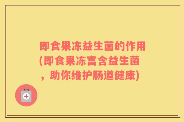 即食果冻益生菌的作用(即食果冻富含益生菌，助你维护肠道健康)