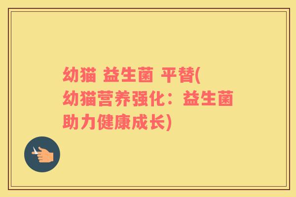 幼猫 益生菌 平替(幼猫营养强化:益生菌助力健康成长) 幼猫 益生菌 平替(幼猫营养强化:益生菌助力健康成长)