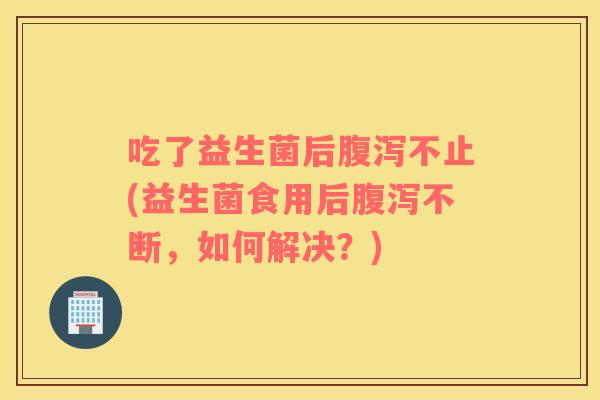 吃了益生菌后腹泻不止(益生菌食用后腹泻不断，如何解决？)