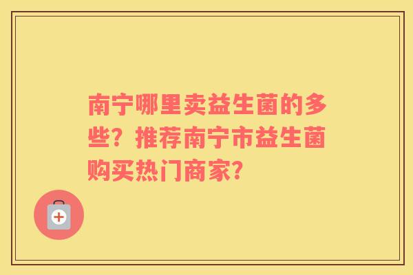南宁哪里卖益生菌的多些？推荐南宁市益生菌购买热门商家？