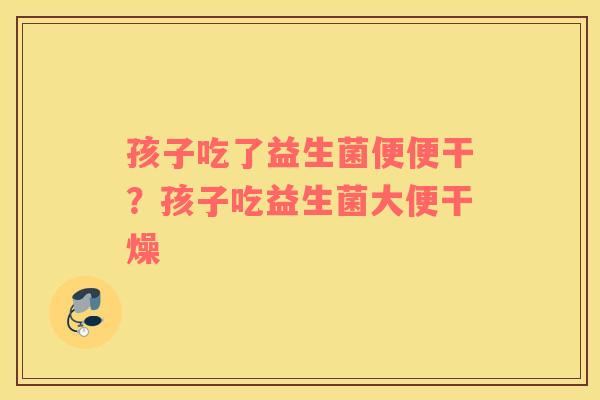 孩子吃了益生菌便便干？孩子吃益生菌大便干燥