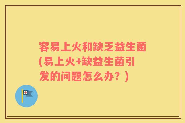 容易上火和缺乏益生菌(易上火+缺益生菌引发的问题怎么办？)