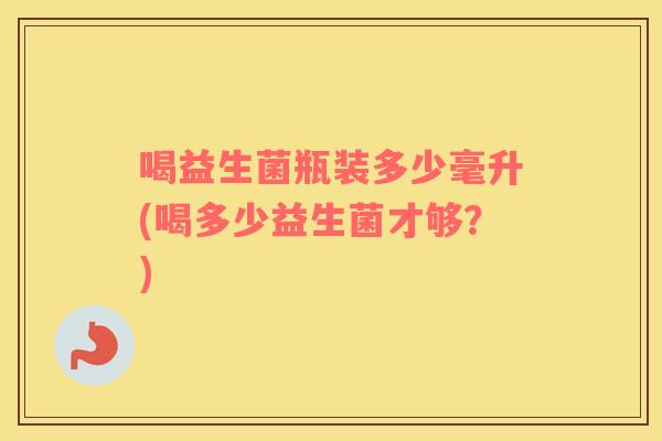 喝益生菌瓶装多少毫升(喝多少益生菌才够？)