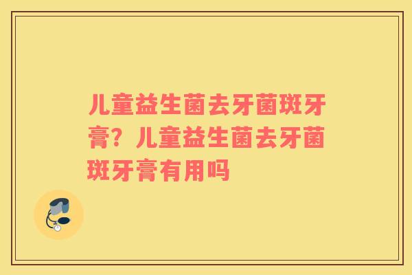 儿童益生菌去牙菌斑牙膏？儿童益生菌去牙菌斑牙膏有用吗