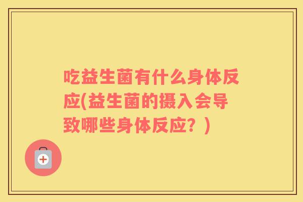 吃益生菌有什么身体反应(益生菌的摄入会导致哪些身体反应？)