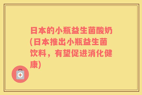 日本的小瓶益生菌酸奶(日本推出小瓶益生菌饮料，有望促进消化健康)
