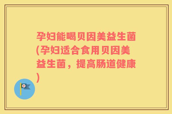 孕妇能喝贝因美益生菌(孕妇适合食用贝因美益生菌,提高肠道健康) 孕妇能喝贝因美益生菌(孕妇适合食用贝因美益生菌,提高肠道健康)